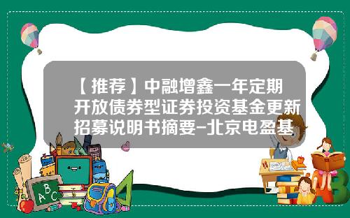 【推荐】中融增鑫一年定期开放债券型证券投资基金更新招募说明书摘要-北京电盈基金销售有限公司