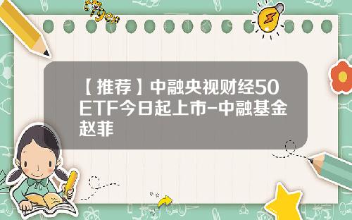 【推荐】中融央视财经50ETF今日起上市-中融基金赵菲
