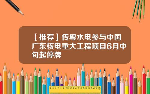 【推荐】传粤水电参与中国广东核电重大工程项目6月中旬起停牌