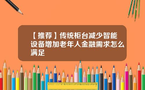 【推荐】传统柜台减少智能设备增加老年人金融需求怎么满足