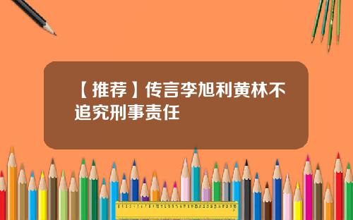 【推荐】传言李旭利黄林不追究刑事责任