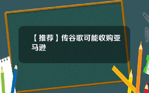【推荐】传谷歌可能收购亚马逊