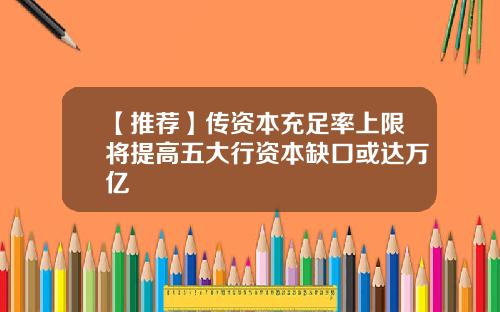 【推荐】传资本充足率上限将提高五大行资本缺口或达万亿