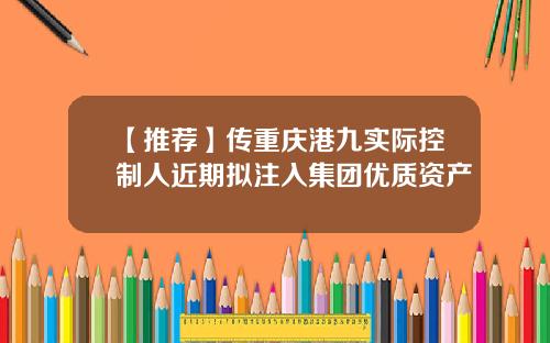 【推荐】传重庆港九实际控制人近期拟注入集团优质资产