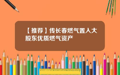 【推荐】传长春燃气置入大股东优质燃气资产