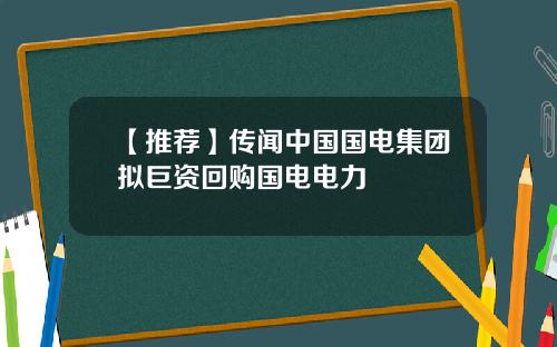 【推荐】传闻中国国电集团拟巨资回购国电电力