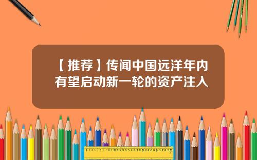 【推荐】传闻中国远洋年内有望启动新一轮的资产注入