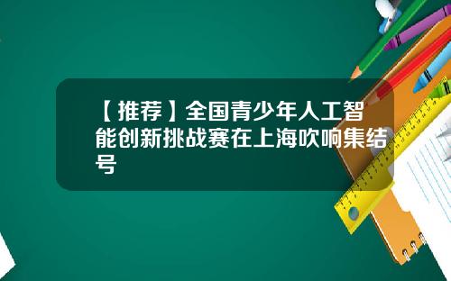 【推荐】全国青少年人工智能创新挑战赛在上海吹响集结号