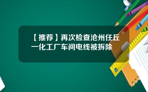 【推荐】再次检查沧州任丘一化工厂车间电线被拆除