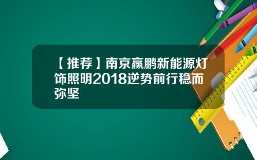 【推荐】南京赢鹏新能源灯饰照明2018逆势前行稳而弥坚