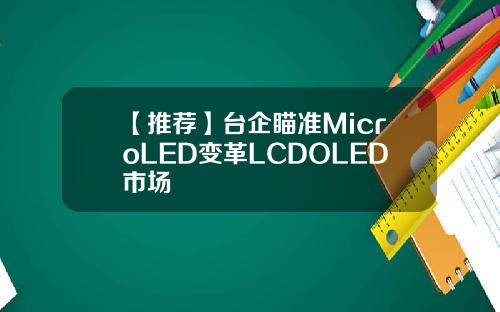 【推荐】台企瞄准MicroLED变革LCDOLED市场