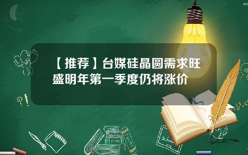 【推荐】台媒硅晶圆需求旺盛明年第一季度仍将涨价