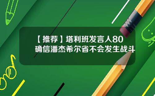 【推荐】塔利班发言人80确信潘杰希尔省不会发生战斗