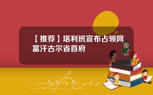 【推荐】塔利班宣布占领阿富汗古尔省首府