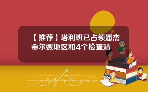【推荐】塔利班已占领潘杰希尔数地区和4个检查站