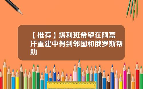 【推荐】塔利班希望在阿富汗重建中得到邻国和俄罗斯帮助