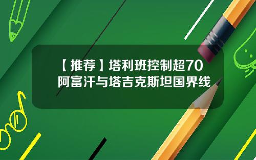 【推荐】塔利班控制超70阿富汗与塔吉克斯坦国界线