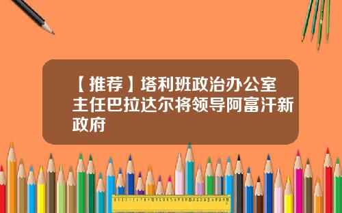 【推荐】塔利班政治办公室主任巴拉达尔将领导阿富汗新政府