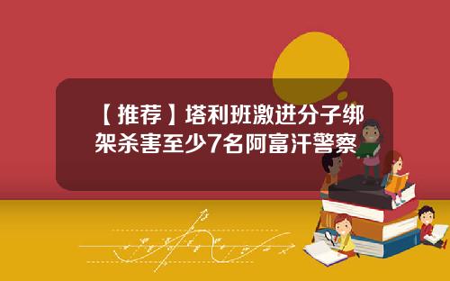 【推荐】塔利班激进分子绑架杀害至少7名阿富汗警察