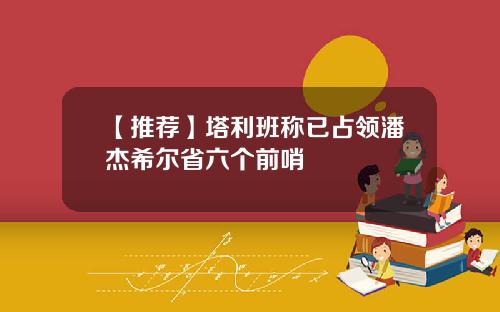 【推荐】塔利班称已占领潘杰希尔省六个前哨