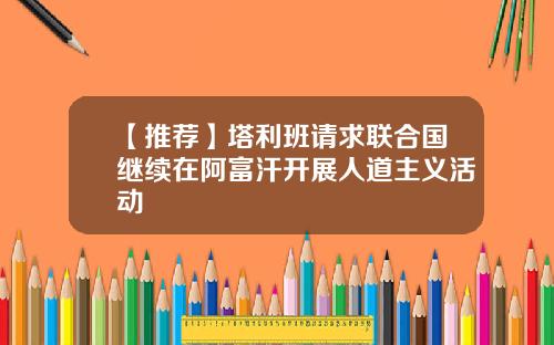 【推荐】塔利班请求联合国继续在阿富汗开展人道主义活动