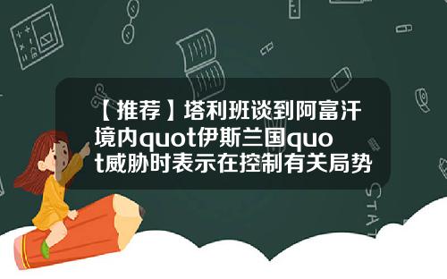 【推荐】塔利班谈到阿富汗境内quot伊斯兰国quot威胁时表示在控制有关局势