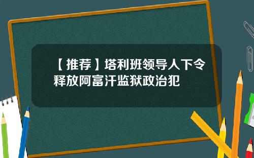 【推荐】塔利班领导人下令释放阿富汗监狱政治犯