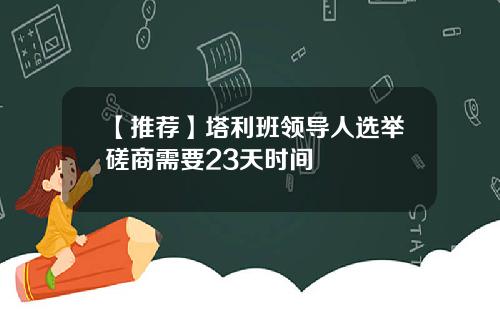 【推荐】塔利班领导人选举磋商需要23天时间