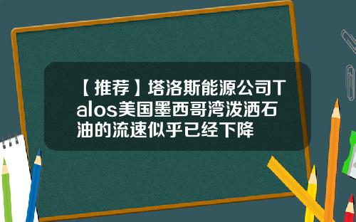 【推荐】塔洛斯能源公司Talos美国墨西哥湾泼洒石油的流速似乎已经下降