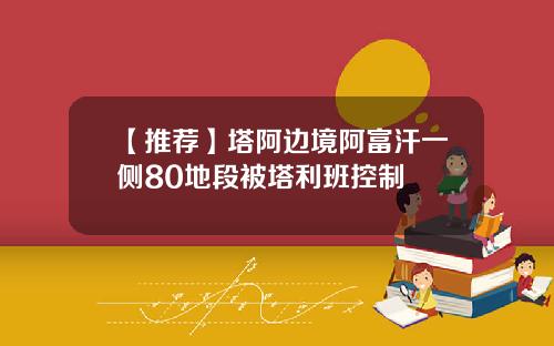 【推荐】塔阿边境阿富汗一侧80地段被塔利班控制
