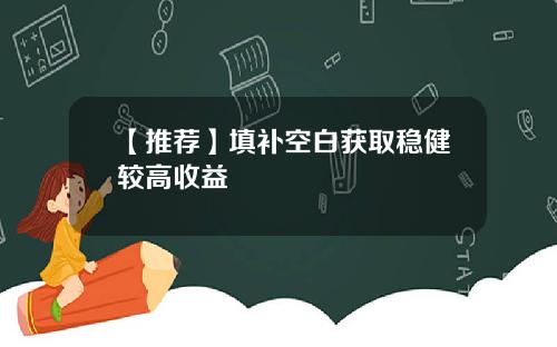 【推荐】填补空白获取稳健较高收益