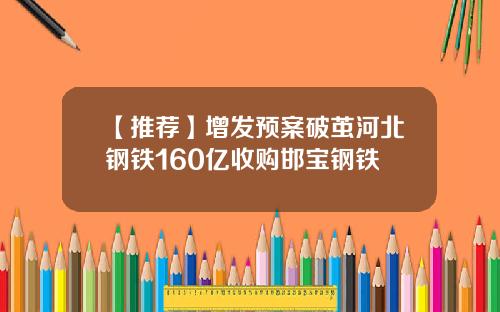 【推荐】增发预案破茧河北钢铁160亿收购邯宝钢铁