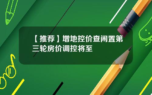 【推荐】增地控价查闲置第三轮房价调控将至