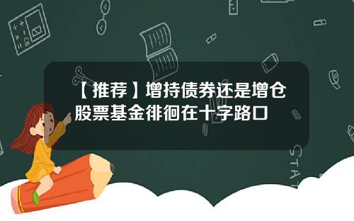 【推荐】增持债券还是增仓股票基金徘徊在十字路口