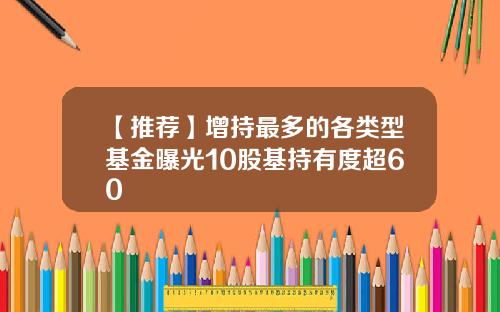 【推荐】增持最多的各类型基金曝光10股基持有度超60