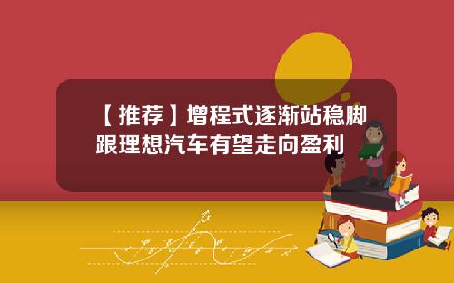 【推荐】增程式逐渐站稳脚跟理想汽车有望走向盈利