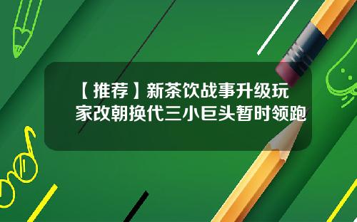 【推荐】新茶饮战事升级玩家改朝换代三小巨头暂时领跑