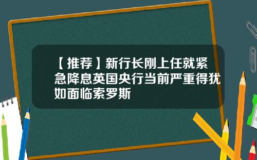【推荐】新行长刚上任就紧急降息英国央行当前严重得犹如面临索罗斯