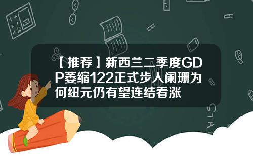 【推荐】新西兰二季度GDP萎缩122正式步入阑珊为何纽元仍有望连结看涨