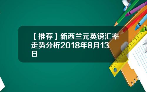 【推荐】新西兰元英镑汇率走势分析2018年8月13日
