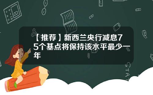【推荐】新西兰央行减息75个基点将保持该水平最少一年