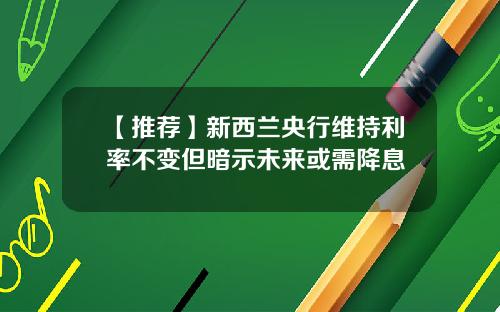 【推荐】新西兰央行维持利率不变但暗示未来或需降息