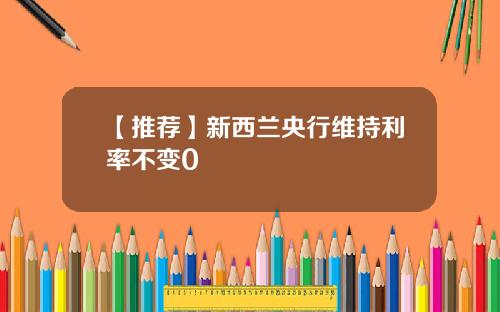 【推荐】新西兰央行维持利率不变0