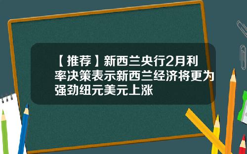 【推荐】新西兰央行2月利率决策表示新西兰经济将更为强劲纽元美元上涨