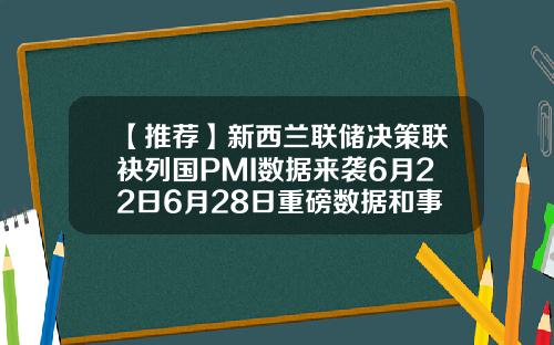 【推荐】新西兰联储决策联袂列国PMI数据来袭6月22日6月28日重磅数据和事件前瞻