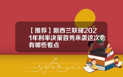 【推荐】新西兰联储2021年利率决策首秀来袭这次会有哪些看点