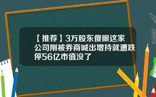 【推荐】3万股东傻眼这家公司刚被券商喊出增持就遭跌停56亿市值没了