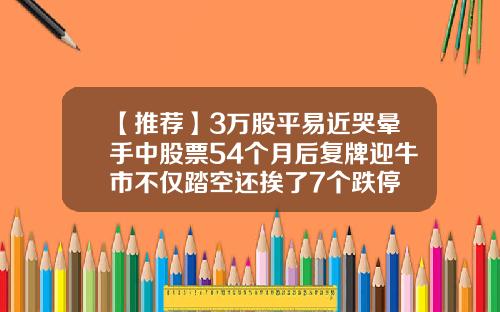 【推荐】3万股平易近哭晕手中股票54个月后复牌迎牛市不仅踏空还挨了7个跌停
