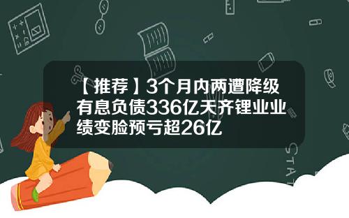 【推荐】3个月内两遭降级有息负债336亿天齐锂业业绩变脸预亏超26亿