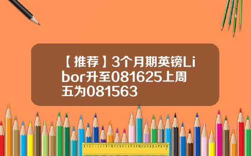 【推荐】3个月期英镑Libor升至081625上周五为081563